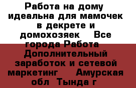  Работа на дому (идеальна для мамочек в декрете и домохозяек) - Все города Работа » Дополнительный заработок и сетевой маркетинг   . Амурская обл.,Тында г.